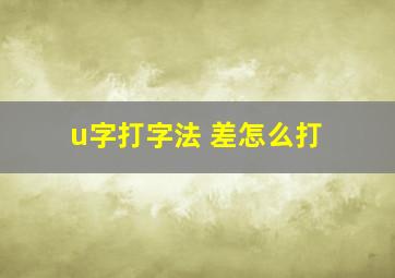 u字打字法 差怎么打